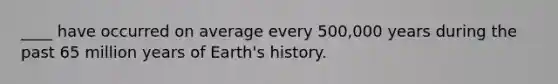 ____ have occurred on average every 500,000 years during the past 65 million years of Earth's history.