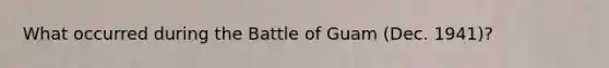 What occurred during the Battle of Guam (Dec. 1941)?