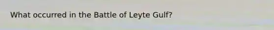 What occurred in the Battle of Leyte Gulf?