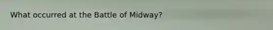 What occurred at the Battle of Midway?