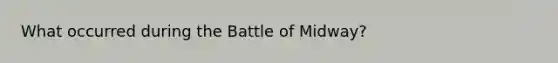 What occurred during the Battle of Midway?