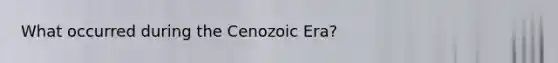 What occurred during the Cenozoic Era?