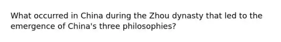 What occurred in China during the Zhou dynasty that led to the emergence of China's three philosophies?