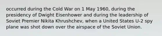 occurred during the Cold War on 1 May 1960, during the presidency of Dwight Eisenhower and during the leadership of Soviet Premier Nikita Khrushchev, when a United States U-2 spy plane was shot down over the airspace of the Soviet Union.