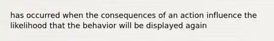 has occurred when the consequences of an action influence the likelihood that the behavior will be displayed again