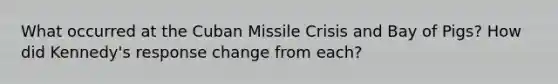 What occurred at the Cuban Missile Crisis and Bay of Pigs? How did Kennedy's response change from each?