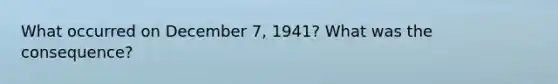 What occurred on December 7, 1941? What was the consequence?