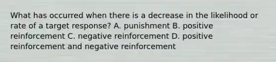 What has occurred when there is a decrease in the likelihood or rate of a target response? A. punishment B. positive reinforcement C. negative reinforcement D. positive reinforcement and negative reinforcement