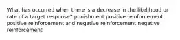 What has occurred when there is a decrease in the likelihood or rate of a target response? punishment positive reinforcement positive reinforcement and negative reinforcement negative reinforcement