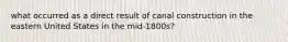 what occurred as a direct result of canal construction in the eastern United States in the mid-1800s?
