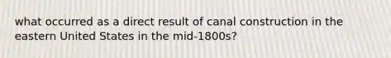 what occurred as a direct result of canal construction in the eastern United States in the mid-1800s?