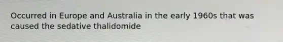 Occurred in Europe and Australia in the early 1960s that was caused the sedative thalidomide