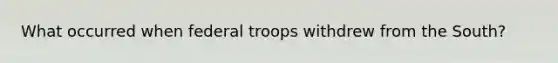 What occurred when federal troops withdrew from the South?