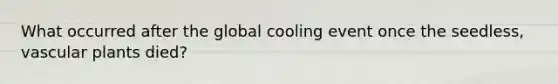 What occurred after the global cooling event once the seedless, vascular plants died?