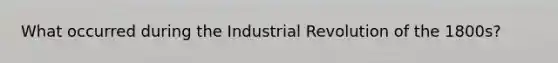 What occurred during the Industrial Revolution of the 1800s?