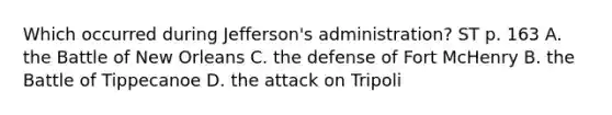 Which occurred during Jefferson's administration? ST p. 163 A. the Battle of New Orleans C. the defense of Fort McHenry B. the Battle of Tippecanoe D. the attack on Tripoli