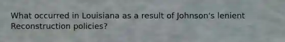 What occurred in Louisiana as a result of Johnson's lenient Reconstruction policies?