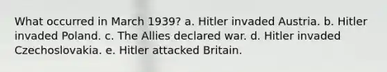 What occurred in March 1939? a. Hitler invaded Austria. b. Hitler invaded Poland. c. The Allies declared war. d. Hitler invaded Czechoslovakia. e. Hitler attacked Britain.