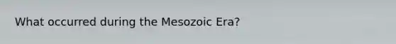 What occurred during the Mesozoic Era?