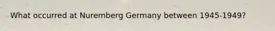 What occurred at Nuremberg Germany between 1945-1949?