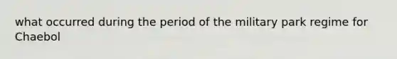 what occurred during the period of the military park regime for Chaebol