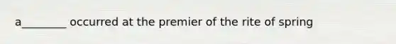 a________ occurred at the premier of the rite of spring