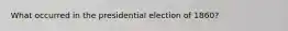 What occurred in the presidential election of 1860?