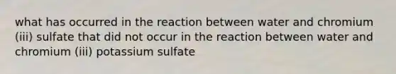 what has occurred in the reaction between water and chromium (iii) sulfate that did not occur in the reaction between water and chromium (iii) potassium sulfate