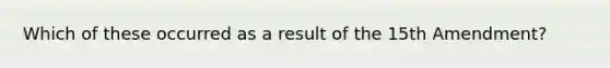 Which of these occurred as a result of the 15th Amendment?