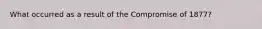 What occurred as a result of the Compromise of 1877?