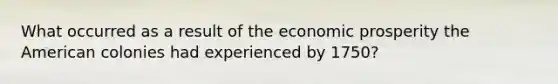 What occurred as a result of the economic prosperity the American colonies had experienced by 1750?