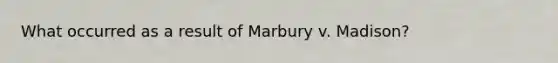 What occurred as a result of Marbury v. Madison?