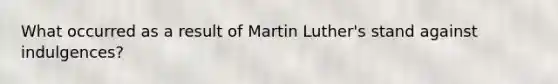 What occurred as a result of Martin Luther's stand against indulgences?