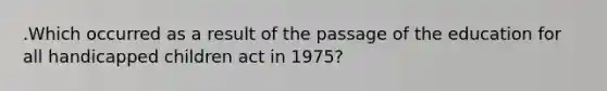 .Which occurred as a result of the passage of the education for all handicapped children act in 1975?