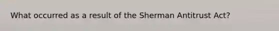 What occurred as a result of the Sherman Antitrust Act?