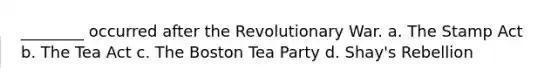 ________ occurred after the Revolutionary War. a. The Stamp Act b. The Tea Act c. The Boston Tea Party d. Shay's Rebellion