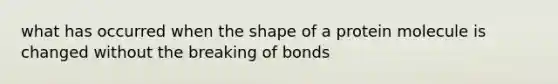 what has occurred when the shape of a protein molecule is changed without the breaking of bonds