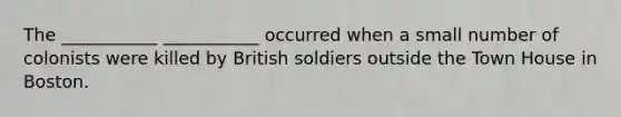 The ___________ ___________ occurred when a small number of colonists were killed by British soldiers outside the Town House in Boston.