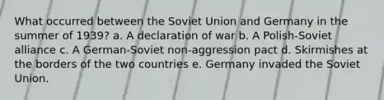 What occurred between the Soviet Union and Germany in the summer of 1939? a. A declaration of war b. A Polish-Soviet alliance c. A German-Soviet non-aggression pact d. Skirmishes at the borders of the two countries e. Germany invaded the Soviet Union.