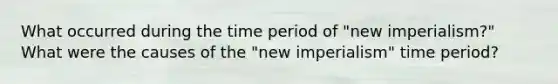 What occurred during the time period of "new imperialism?" What were the causes of the "new imperialism" time period?