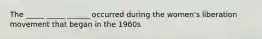The _____ _____ ______ occurred during the women's liberation movement that began in the 1960s