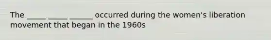 The _____ _____ ______ occurred during the women's liberation movement that began in the 1960s