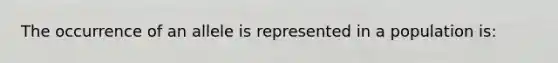 The occurrence of an allele is represented in a population is: