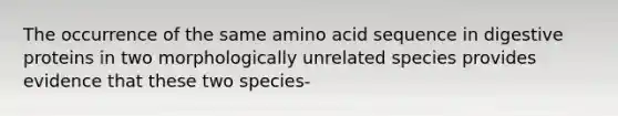 The occurrence of the same amino acid sequence in digestive proteins in two morphologically unrelated species provides evidence that these two species-