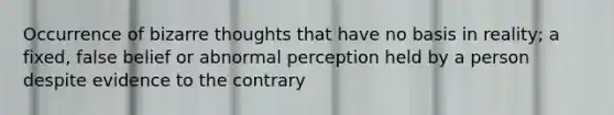 Occurrence of bizarre thoughts that have no basis in reality; a fixed, false belief or abnormal perception held by a person despite evidence to the contrary