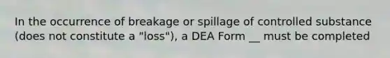 In the occurrence of breakage or spillage of controlled substance (does not constitute a "loss"), a DEA Form __ must be completed