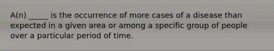 A(n) _____ is the occurrence of more cases of a disease than expected in a given area or among a specific group of people over a particular period of time.