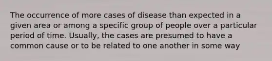 The occurrence of more cases of disease than expected in a given area or among a specific group of people over a particular period of time. Usually, the cases are presumed to have a common cause or to be related to one another in some way