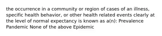 the occurrence in a community or region of cases of an illness, specific health behavior, or other health related events clearly at the level of normal expectancy is known as a(n): Prevalence Pandemic None of the above Epidemic