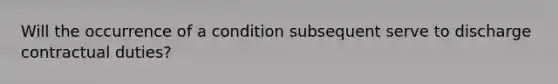 Will the occurrence of a condition subsequent serve to discharge contractual duties?